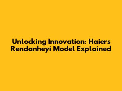 Unlocking Innovation: Haier's Rendanheyi Model Explained