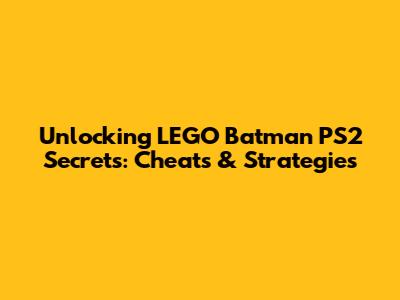 Unlocking LEGO Batman PS2 Secrets: Cheats & Strategies