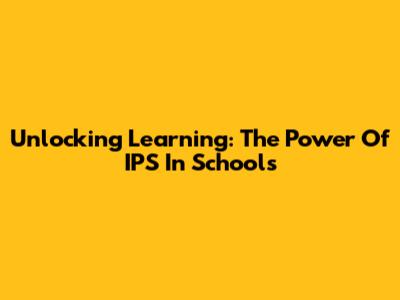 Unlocking Learning: The Power Of IPS In Schools
