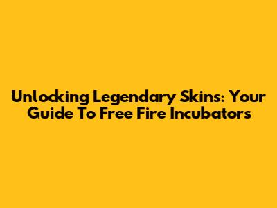 Unlocking Legendary Skins: Your Guide To Free Fire Incubators