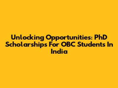 Unlocking Opportunities: PhD Scholarships For OBC Students In India