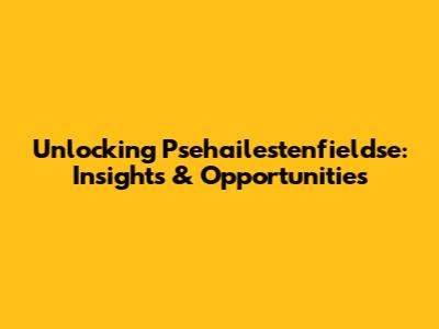 Unlocking Psehailestenfieldse: Insights & Opportunities