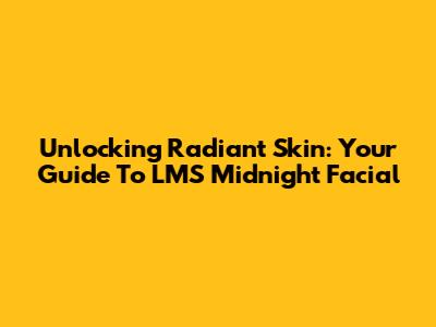 Unlocking Radiant Skin: Your Guide To LMS Midnight Facial