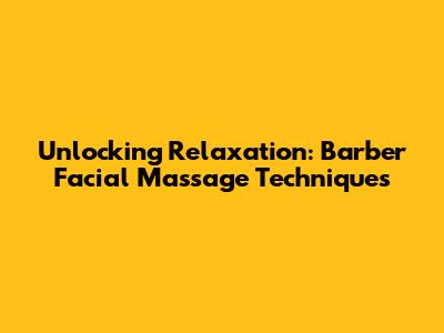 Unlocking Relaxation: Barber Facial Massage Techniques