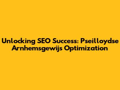 Unlocking SEO Success: Pseilloydse Arnhemsgewijs Optimization