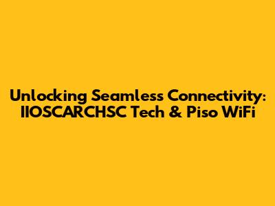 Unlocking Seamless Connectivity: IIOSCARCHSC Tech & Piso WiFi