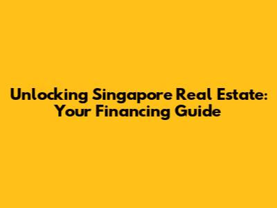 Unlocking Singapore Real Estate: Your Financing Guide