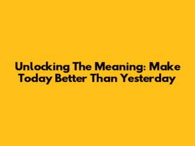 Unlocking The Meaning: Make Today Better Than Yesterday