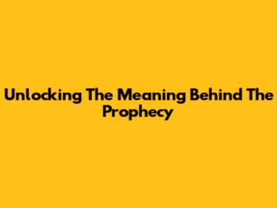 Unlocking The Meaning Behind 'The Prophecy'