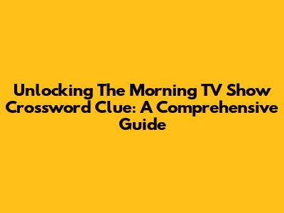 Unlocking The Morning TV Show Crossword Clue: A Comprehensive Guide