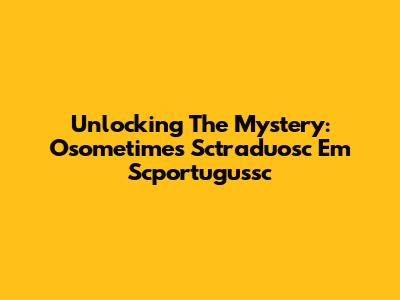 Unlocking The Mystery: Osometimes Sctraduosc Em Scportugussc
