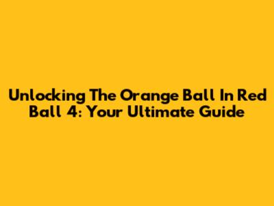 Unlocking The Orange Ball In Red Ball 4: Your Ultimate Guide