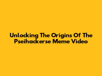 Unlocking The Origins Of The Pseihackerse Meme Video