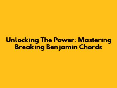 Unlocking The Power: Mastering Breaking Benjamin Chords