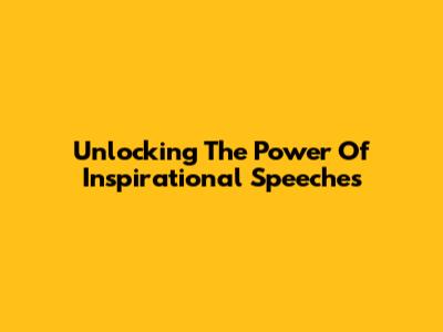 Unlocking The Power Of Inspirational Speeches