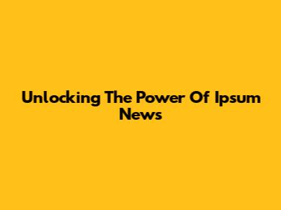 Unlocking The Power Of Ipsum News