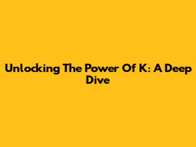 Unlocking The Power Of K: A Deep Dive