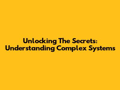 Unlocking The Secrets: Understanding Complex Systems