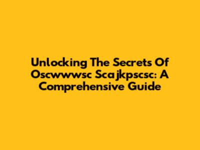 Unlocking The Secrets Of Oscwwwsc Scajkpscsc: A Comprehensive Guide