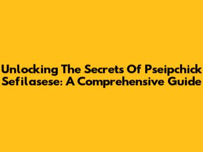 Unlocking The Secrets Of Pseipchick Sefilasese: A Comprehensive Guide