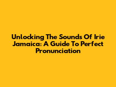 Unlocking The Sounds Of 'Irie Jamaica': A Guide To Perfect Pronunciation