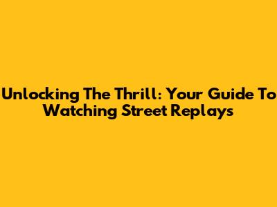 Unlocking The Thrill: Your Guide To Watching Street Replays