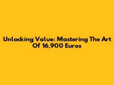 Unlocking Value: Mastering The Art Of 16,900 Euros