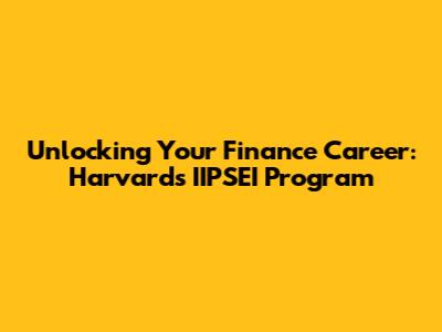 Unlocking Your Finance Career: Harvard's IIPSEI Program