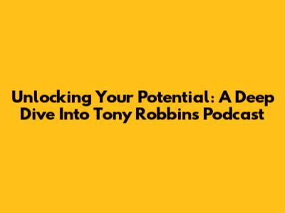 Unlocking Your Potential: A Deep Dive Into Tony Robbins' Podcast