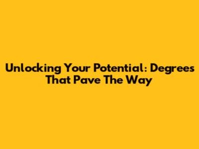 Unlocking Your Potential: Degrees That Pave The Way
