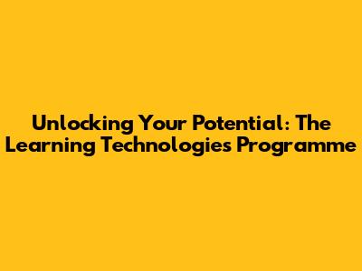 Unlocking Your Potential: The Learning Technologies Programme
