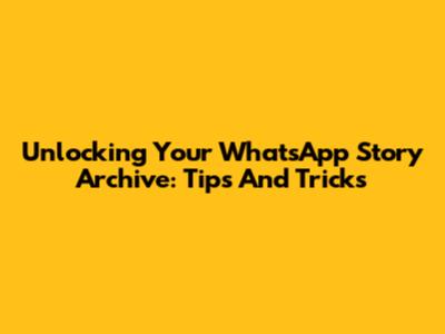 Unlocking Your WhatsApp Story Archive: Tips And Tricks
