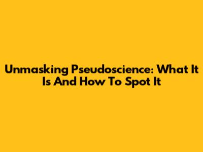 Unmasking Pseudoscience: What It Is And How To Spot It