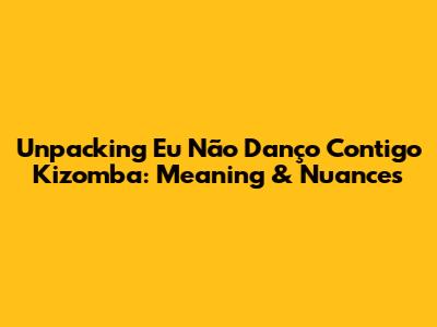 Unpacking "Eu Não Danço Contigo Kizomba": Meaning & Nuances