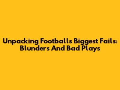 Unpacking Football's Biggest Fails: Blunders And Bad Plays