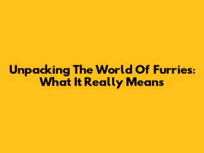 Unpacking The World Of Furries: What It Really Means
