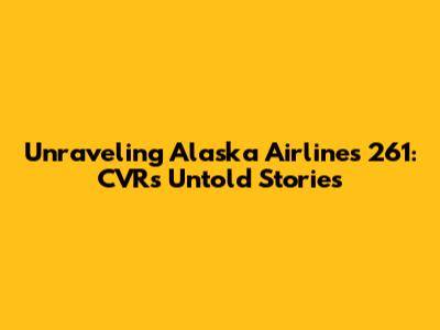 Unraveling Alaska Airlines 261: CVR's Untold Stories