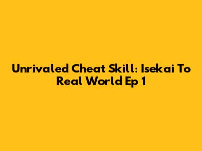 Unrivaled Cheat Skill: Isekai To Real World Ep 1