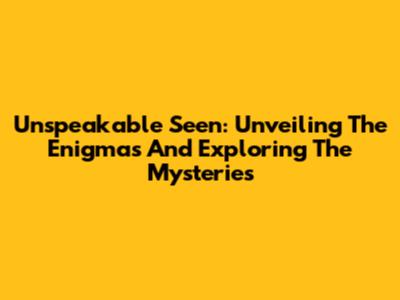 Unspeakable Seen: Unveiling The Enigmas And Exploring The Mysteries