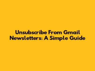 Unsubscribe From Gmail Newsletters: A Simple Guide