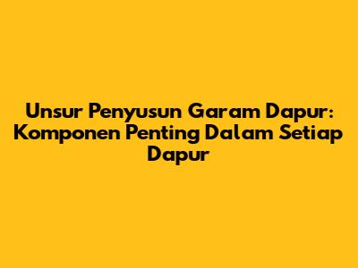 Unsur Penyusun Garam Dapur: Komponen Penting Dalam Setiap Dapur