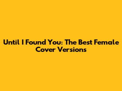 Until I Found You: The Best Female Cover Versions