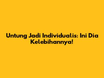 Untung Jadi Individualis: Ini Dia Kelebihannya!