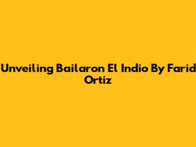 Unveiling "Bailaron El Indio" By Farid Ortiz