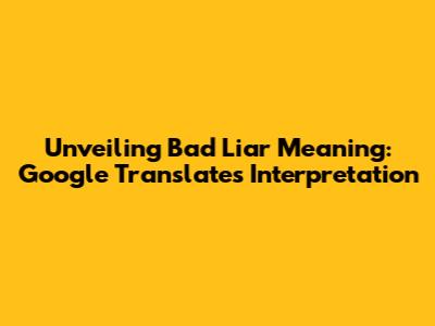 Unveiling 'Bad Liar' Meaning: Google Translate's Interpretation