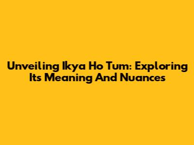 Unveiling 'Ikya Ho Tum': Exploring Its Meaning And Nuances
