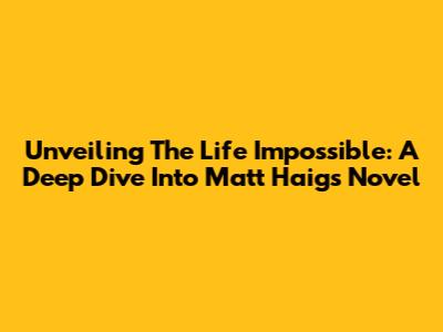 Unveiling 'The Life Impossible': A Deep Dive Into Matt Haig's Novel