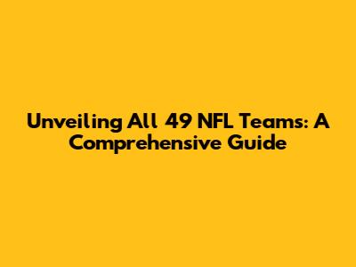 Unveiling All 49 NFL Teams: A Comprehensive Guide