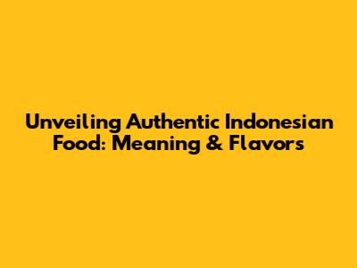 Unveiling Authentic Indonesian Food: Meaning & Flavors