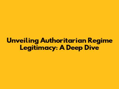 Unveiling Authoritarian Regime Legitimacy: A Deep Dive